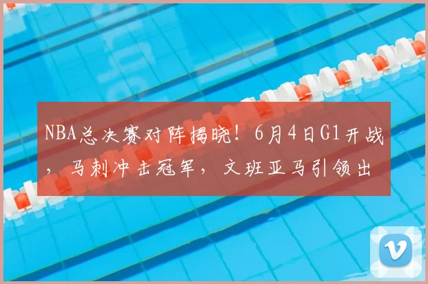 NBA总决赛对阵揭晓!6月4日G1开战,马刺冲击冠军,文班亚马引领出击_纽约尼克斯队_CBA_骑士