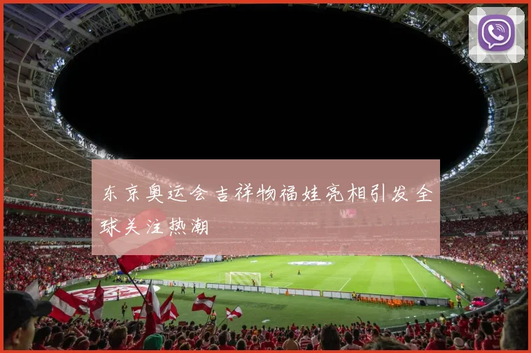 东京奥运会吉祥物福娃亮相引发全球关注热潮