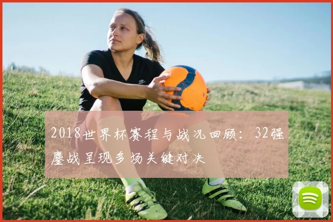 2018世界杯赛程与战况回顾:32强鏖战呈现多场关键对决