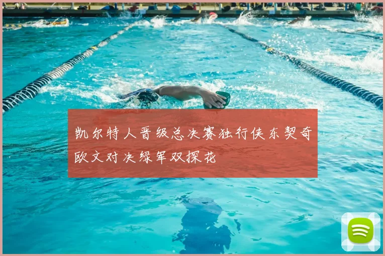凯尔特人晋级总决赛独行侠东契奇欧文对决绿军双探花