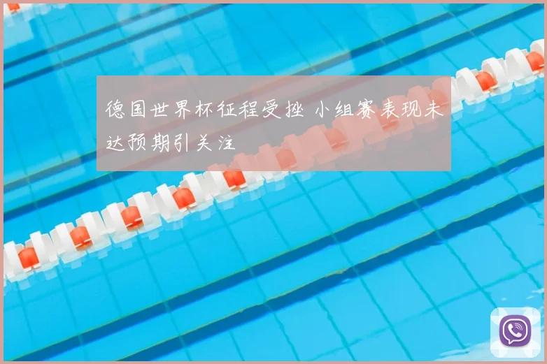 德国世界杯征程受挫 小组赛表现未达预期引关注