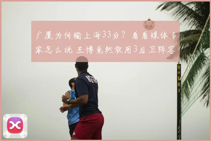 广厦为何输上海33分?看看媒体专家怎么说 王博竟然敢用3后卫阵容