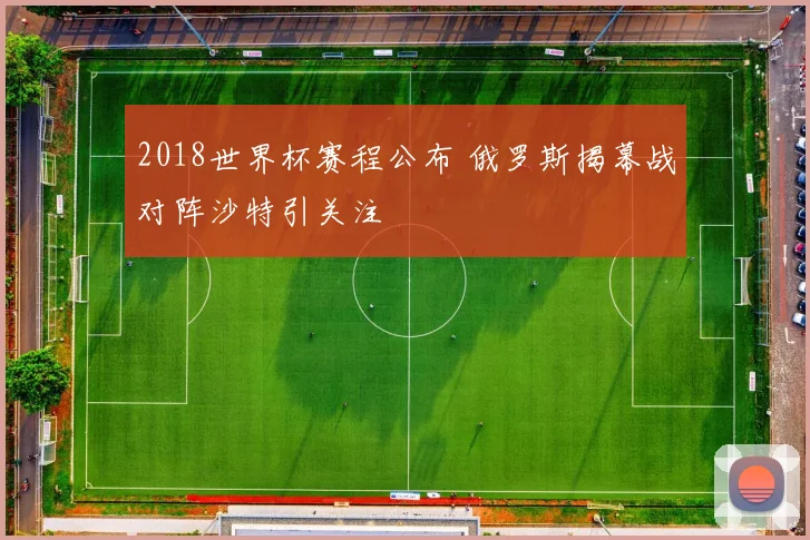 2018世界杯赛程公布 俄罗斯揭幕战对阵沙特引关注
