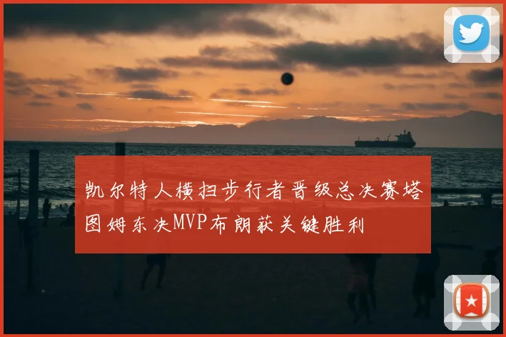 凯尔特人横扫步行者晋级总决赛塔图姆东决MVP布朗获关键胜利