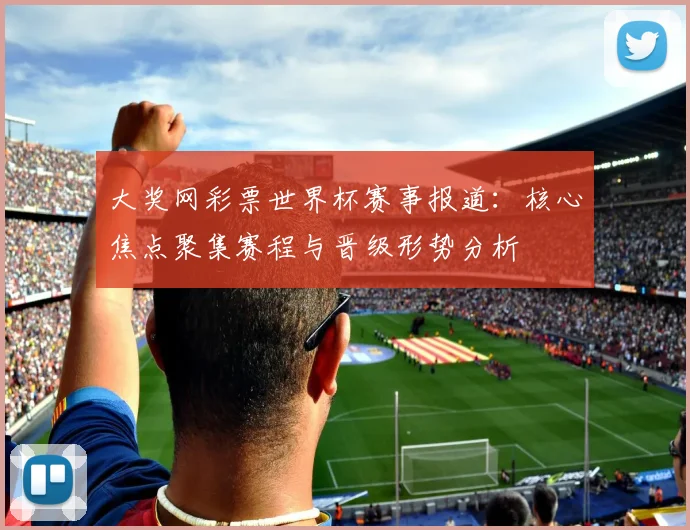 大奖网彩票世界杯赛事报道:核心焦点聚集赛程与晋级形势分析