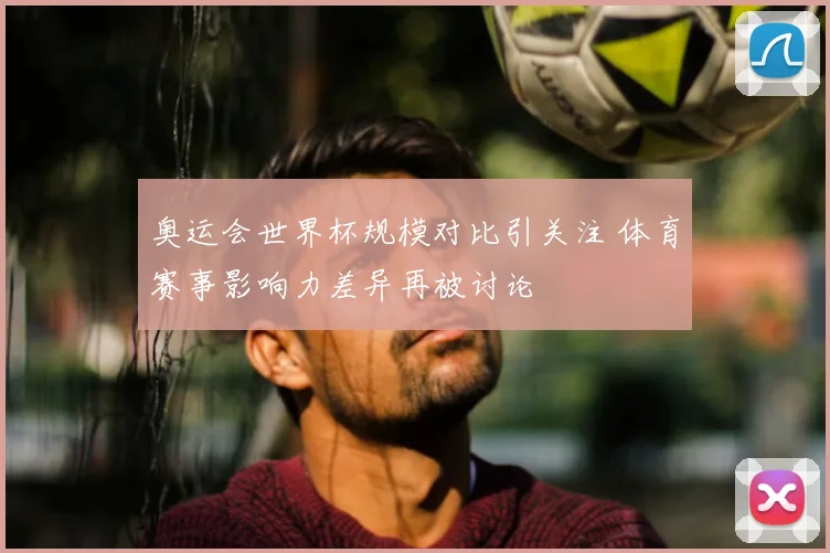 奥运会世界杯规模对比引关注 体育赛事影响力差异再被讨论