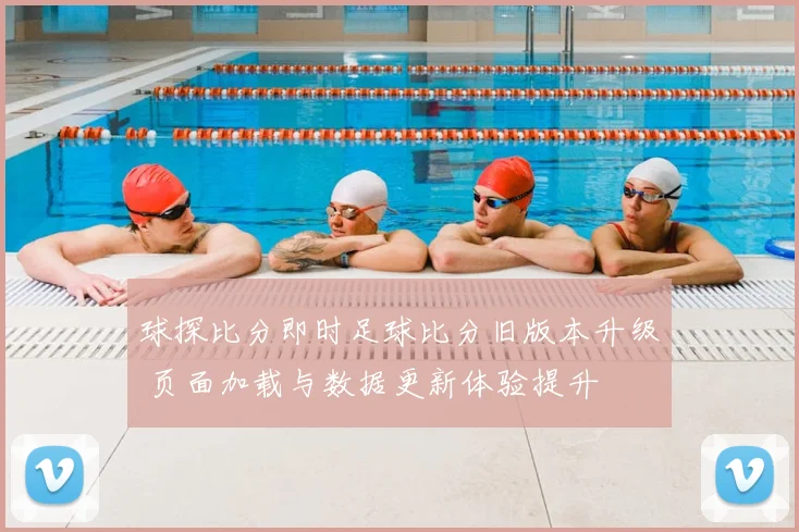 球探比分即时足球比分旧版本升级 页面加载与数据更新体验提升