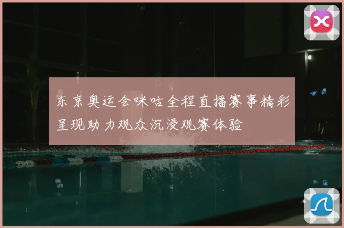 东京奥运会咪咕全程直播赛事精彩呈现助力观众沉浸观赛体验