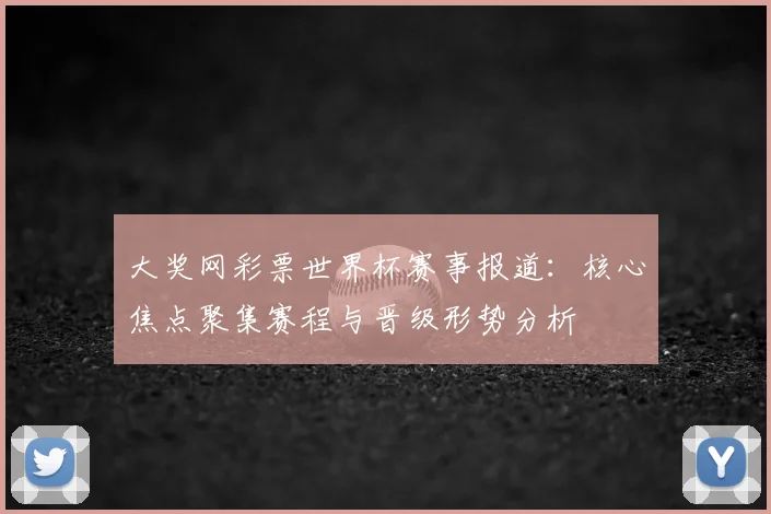 大奖网彩票世界杯赛事报道:核心焦点聚集赛程与晋级形势分析