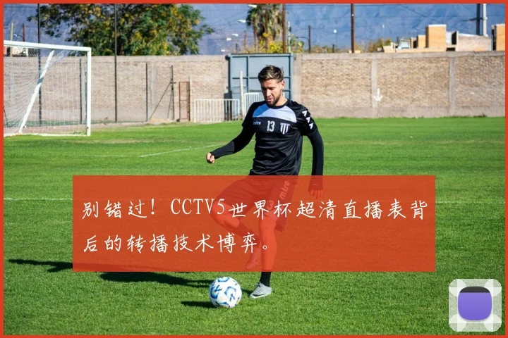 别错过！CCTV5世界杯超清直播表背后的转播技术博弈。