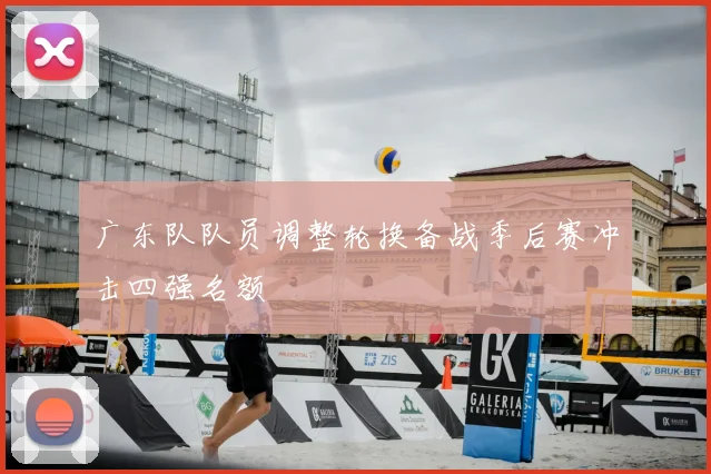 广东队队员调整轮换备战季后赛冲击四强名额