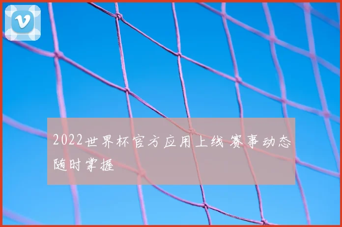 2022世界杯官方应用上线 赛事动态随时掌握