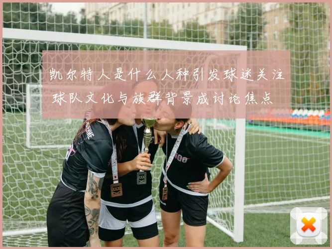 凯尔特人是什么人种引发球迷关注 球队文化与族群背景成讨论焦点