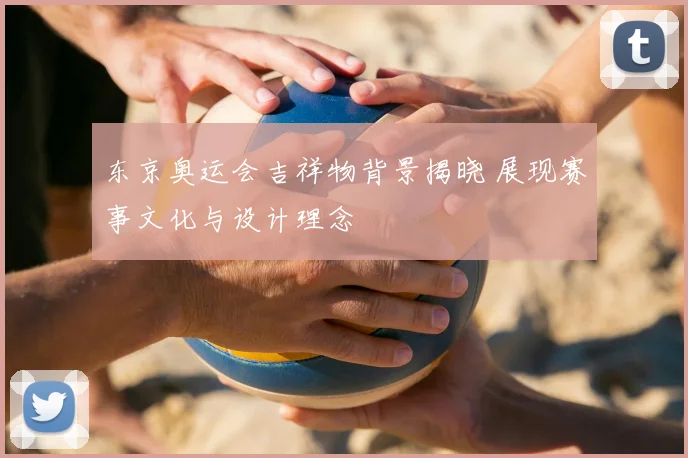 东京奥运会吉祥物背景揭晓 展现赛事文化与设计理念