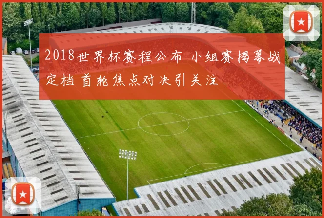 2018世界杯赛程公布 小组赛揭幕战定档 首轮焦点对决引关注