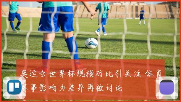 奥运会世界杯规模对比引关注 体育赛事影响力差异再被讨论
