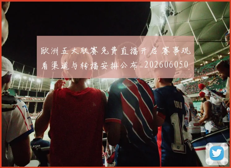 欧洲五大联赛免费直播开启 赛事观看渠道与转播安排公布_20260605032509