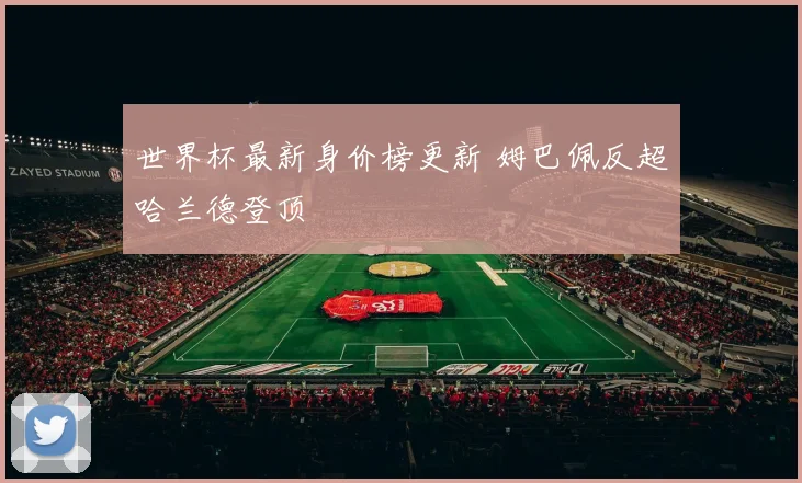 世界杯最新身价榜更新 姆巴佩反超哈兰德登顶