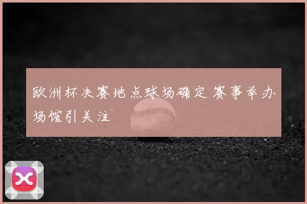 欧洲杯决赛地点球场确定 赛事举办场馆引关注