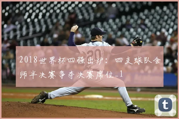 2018世界杯四强出炉:四支球队会师半决赛争夺决赛席位_1