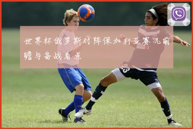 世界杯俄罗斯对阵保加利亚赛况前瞻与备战看点