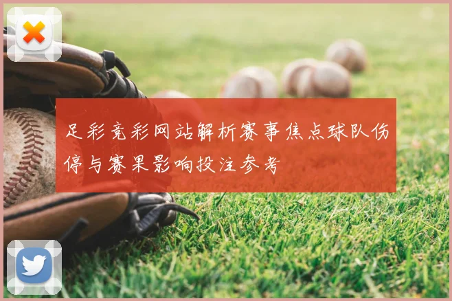 足彩竞彩网站解析赛事焦点球队伤停与赛果影响投注参考