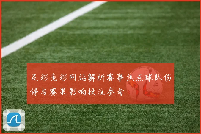 足彩竞彩网站解析赛事焦点球队伤停与赛果影响投注参考