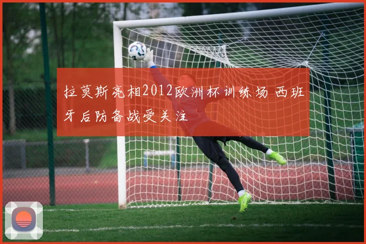 拉莫斯亮相2012欧洲杯训练场 西班牙后防备战受关注