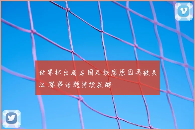 世界杯出局后国足缺席原因再被关注 赛事话题持续发酵