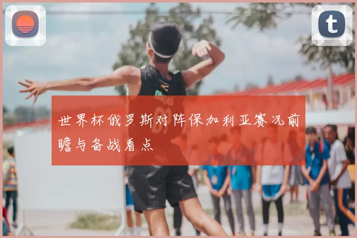 世界杯俄罗斯对阵保加利亚赛况前瞻与备战看点