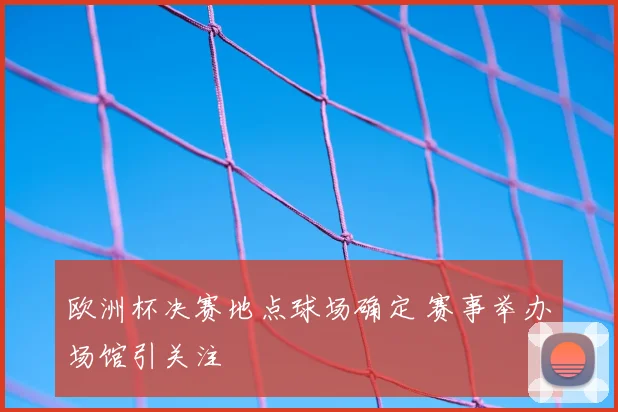 欧洲杯决赛地点球场确定 赛事举办场馆引关注