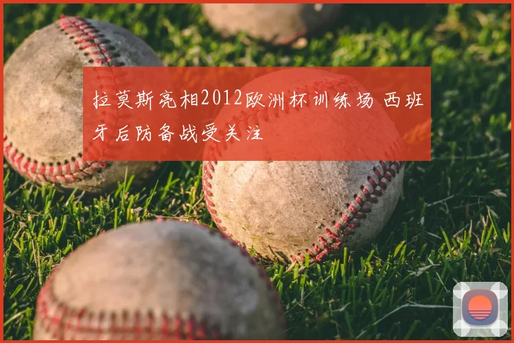 拉莫斯亮相2012欧洲杯训练场 西班牙后防备战受关注