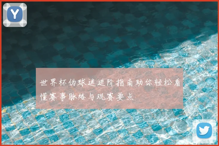 世界杯伪球迷进阶指南助你轻松看懂赛事脉络与观赛要点