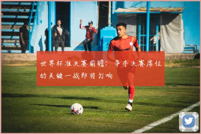 世界杯准决赛前瞻:争夺决赛席位的关键一战即将打响