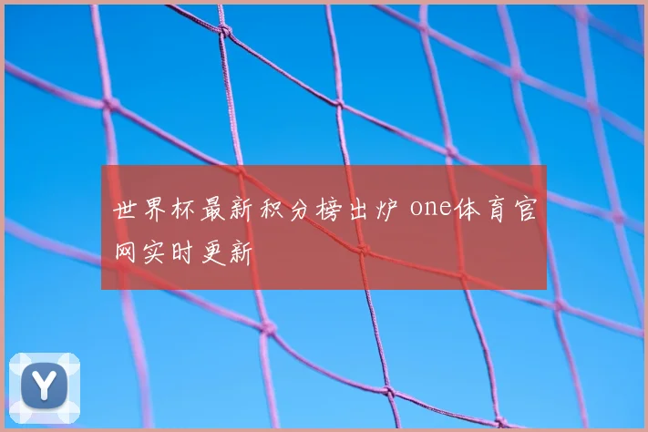 世界杯最新积分榜出炉 one体育官网实时更新