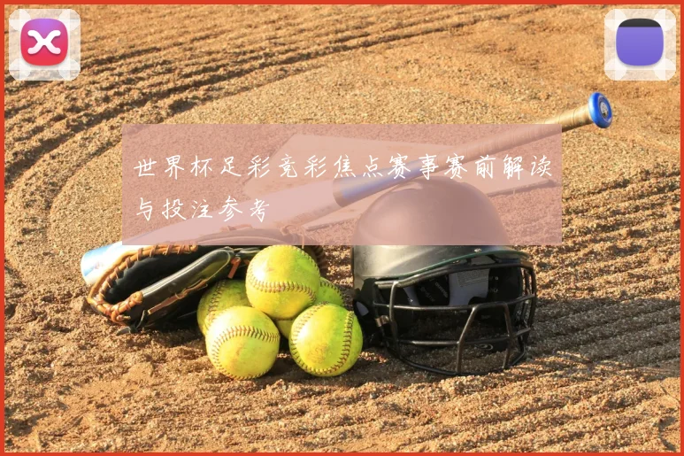 世界杯足彩竞彩焦点赛事赛前解读与投注参考