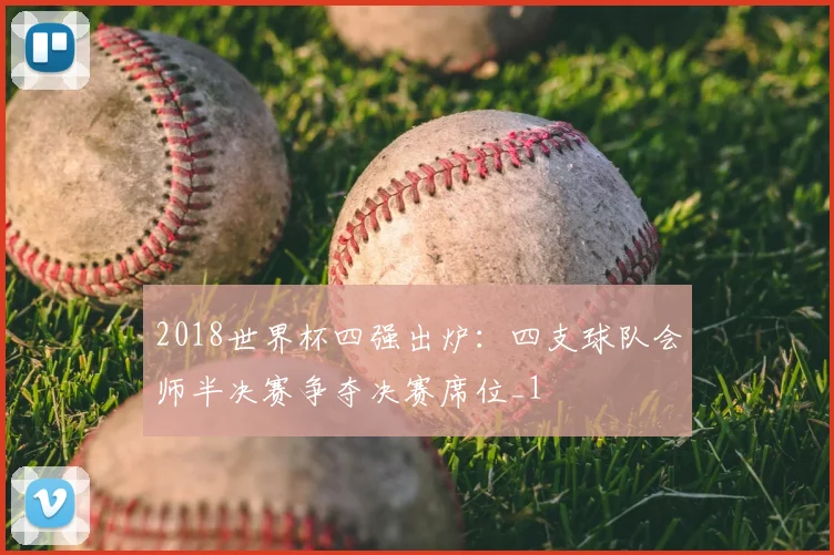 2018世界杯四强出炉:四支球队会师半决赛争夺决赛席位_1