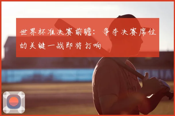 世界杯准决赛前瞻:争夺决赛席位的关键一战即将打响