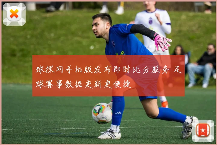 球探网手机版发布即时比分服务 足球赛事数据更新更便捷