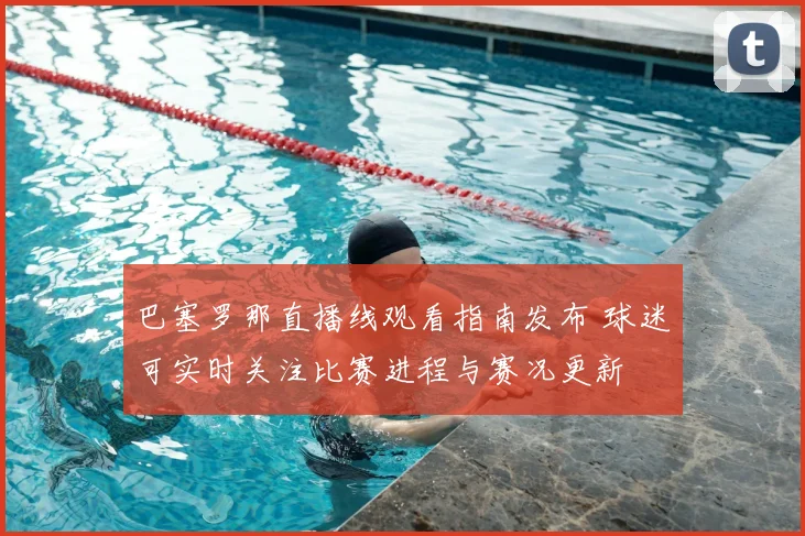 巴塞罗那直播线观看指南发布 球迷可实时关注比赛进程与赛况更新