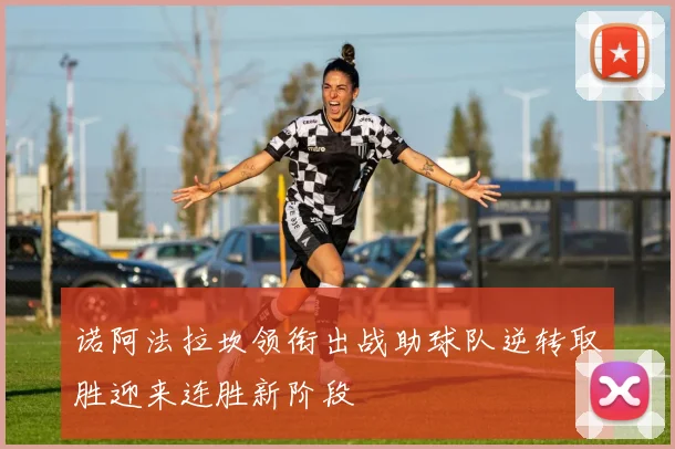 诺阿法拉坎领衔出战助球队逆转取胜迎来连胜新阶段