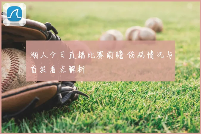 湖人今日直播比赛前瞻 伤病情况与首发看点解析