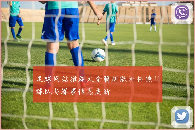 足球网站推荐大全解析欧洲杯热门球队与赛事信息更新