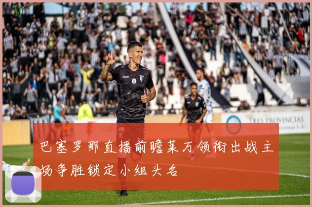 巴塞罗那直播前瞻莱万领衔出战主场争胜锁定小组头名