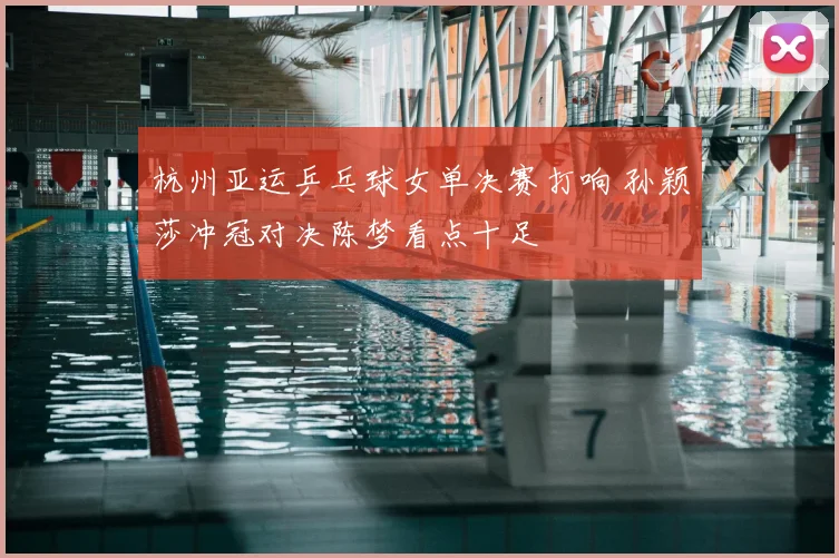 杭州亚运乒乓球女单决赛打响 孙颖莎冲冠对决陈梦看点十足