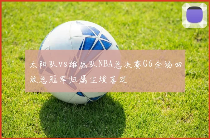 太阳队vs雄鹿队NBA总决赛G6全场回放总冠军归属尘埃落定