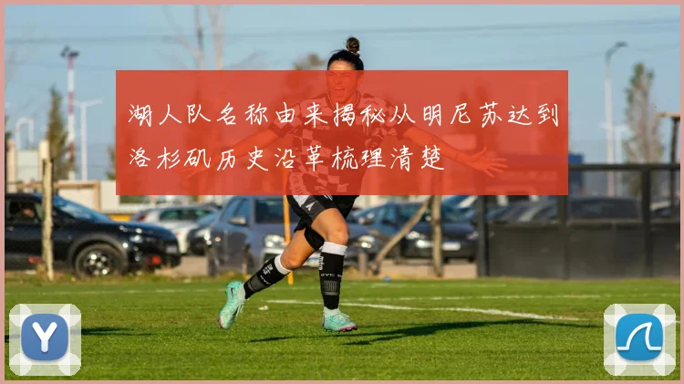 湖人队名称由来揭秘从明尼苏达到洛杉矶历史沿革梳理清楚