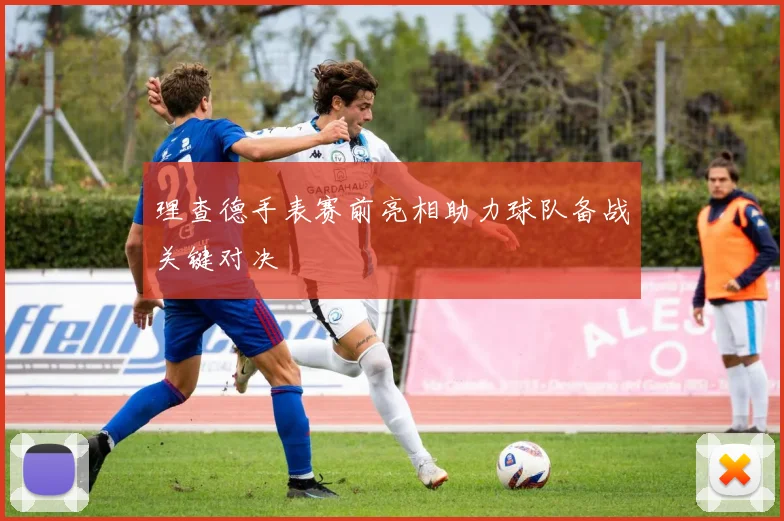 理查德手表赛前亮相助力球队备战关键对决