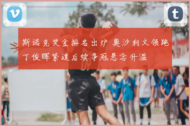 斯诺克奖金排名出炉 奥沙利文领跑丁俊晖紧追后续争冠悬念升温