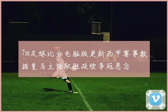 7m足球比分电脑版更新西甲赛事数据皇马主场取胜延续争冠悬念